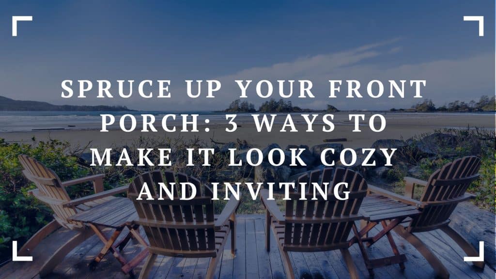 spruce up your front porch 3 ways to make it look cozy and inviting