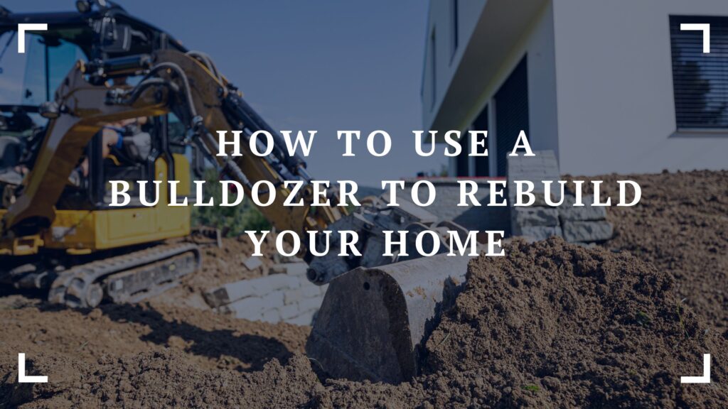 how to use a bulldozer to rebuild your home