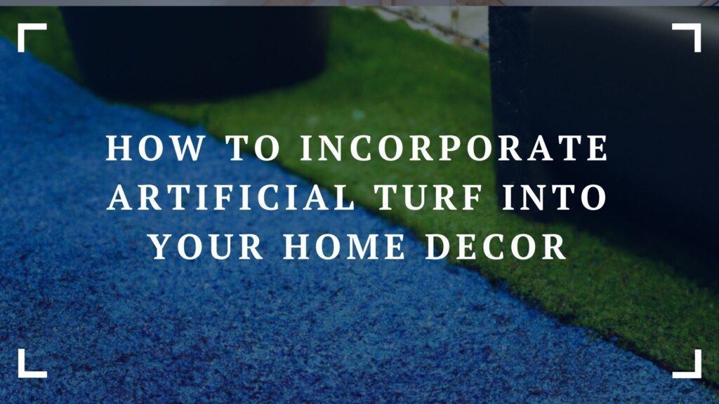 how to incorporate artificial turf into your home decor