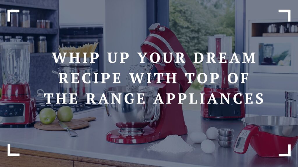 whip up your dream recipe with top of the range appliances
