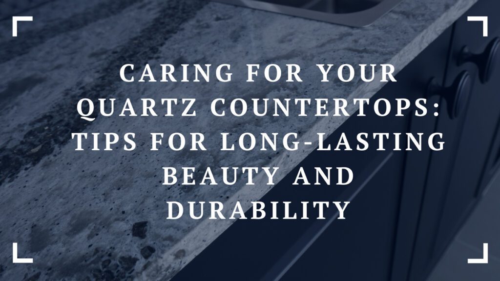 caring for your quartz countertops tips for long lasting beauty and durability
