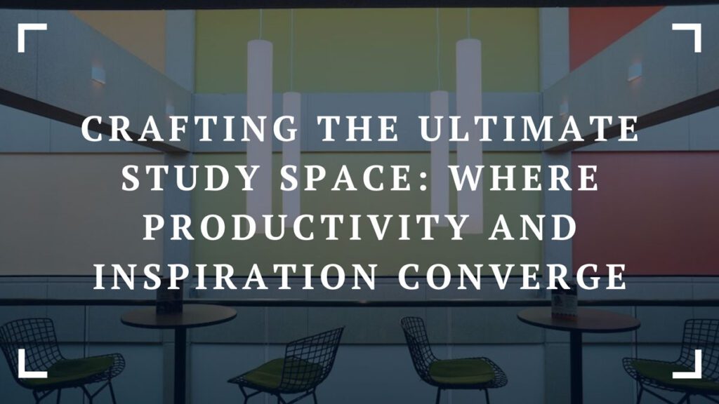 crafting the ultimate study space where productivity and inspiration converge