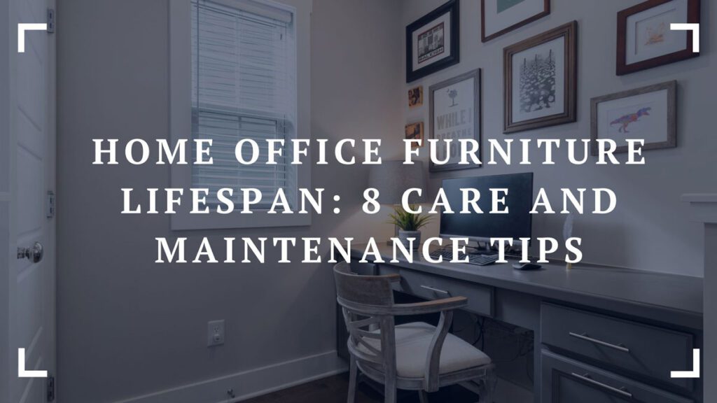 home office furniture lifespan 8 care and maintenance tips
