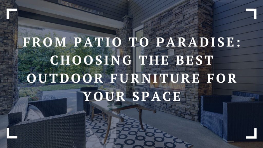 from patio to paradise choosing the best outdoor furniture for your space
