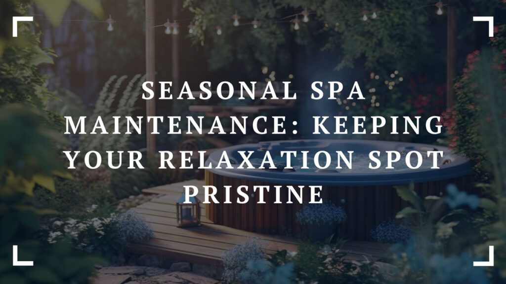 seasonal spa maintenance keeping your relaxation spot pristine