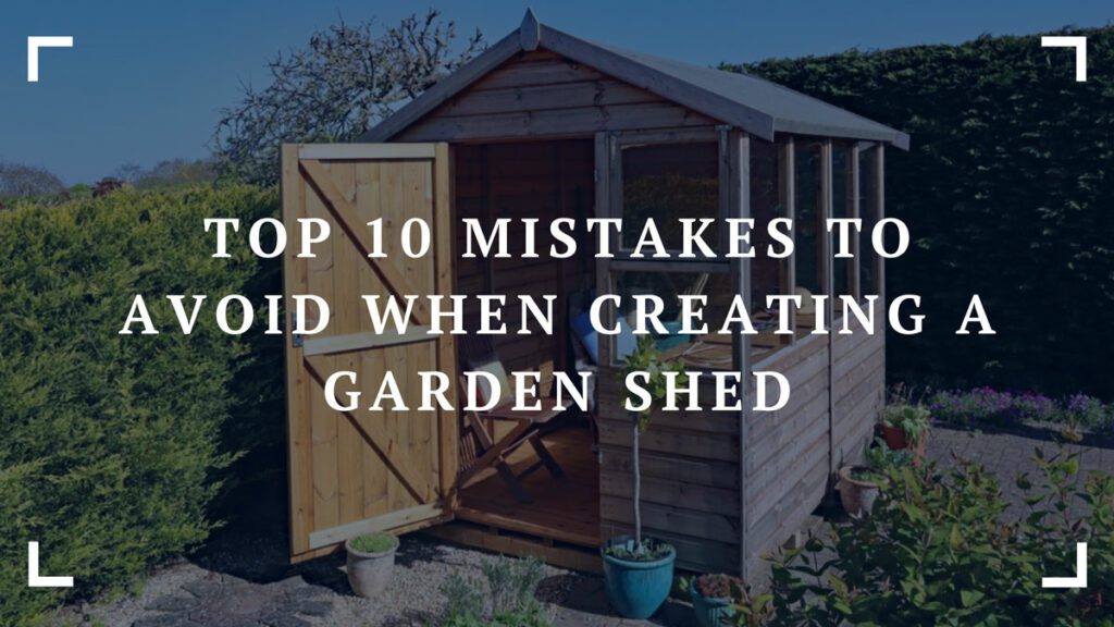 top 10 mistakes to avoid when creating a garden shed