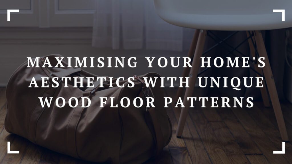 maximising your homes aesthetics with unique wood floor patterns