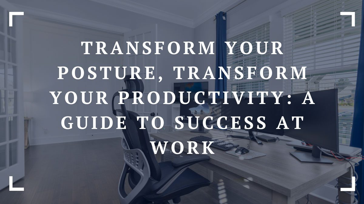 transform your posture transform your productivity a guide to success at work