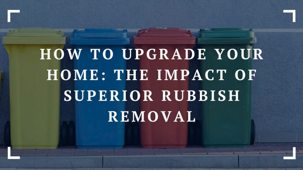 how to upgrade your home the impact of superior rubbish removal