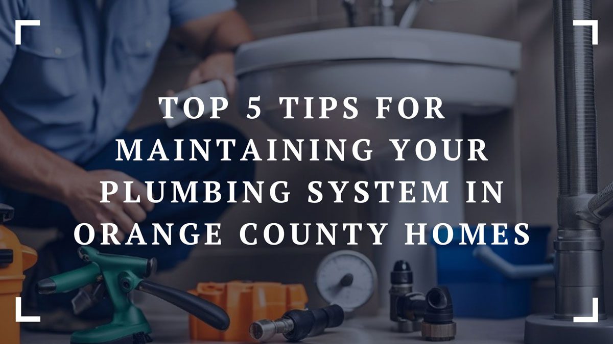 top 5 tips for maintaining your plumbing system in orange county homes