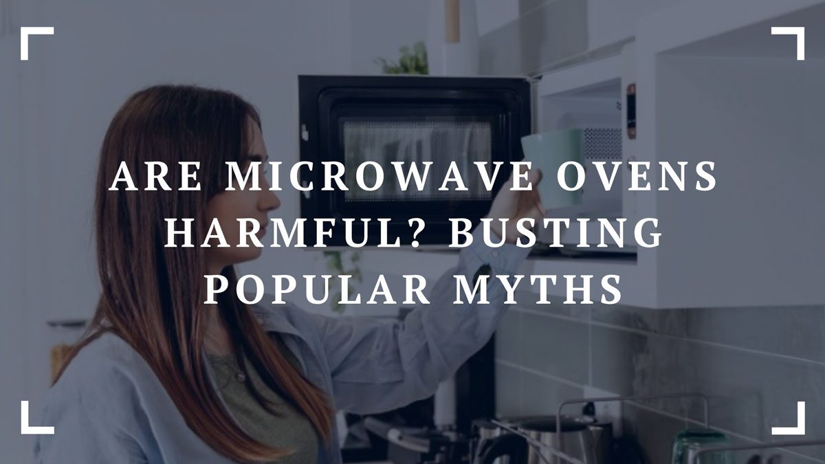are microwave ovens harmful busting popular myths