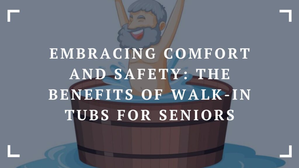 embracing comfort and safety the benefits of walk in tubs for seniors