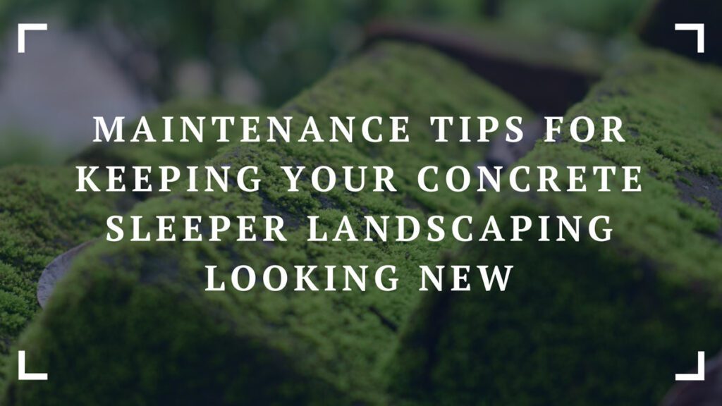 maintenance tips for keeping your concrete sleeper landscaping looking new