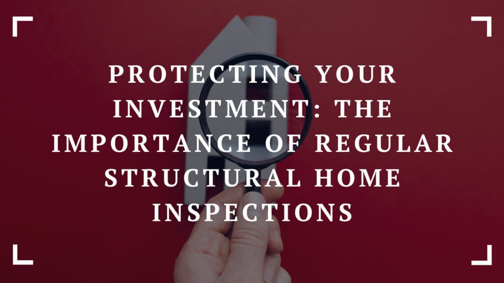 protecting your investment the importance of regular structural home inspections