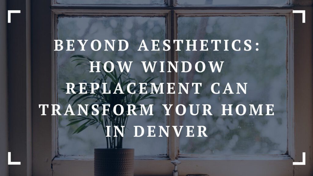 beyond aesthetics how window replacement can transform your home in denver
