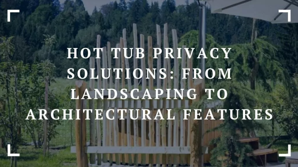 hot tub privacy solutions from landscaping to architectural features
