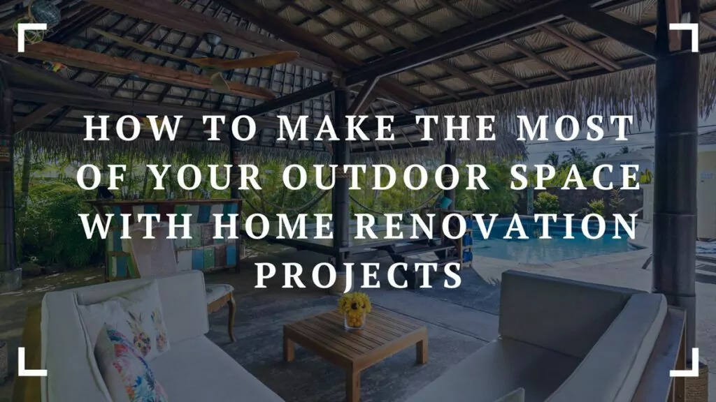 how to make the most of your outdoor space with home renovation projects