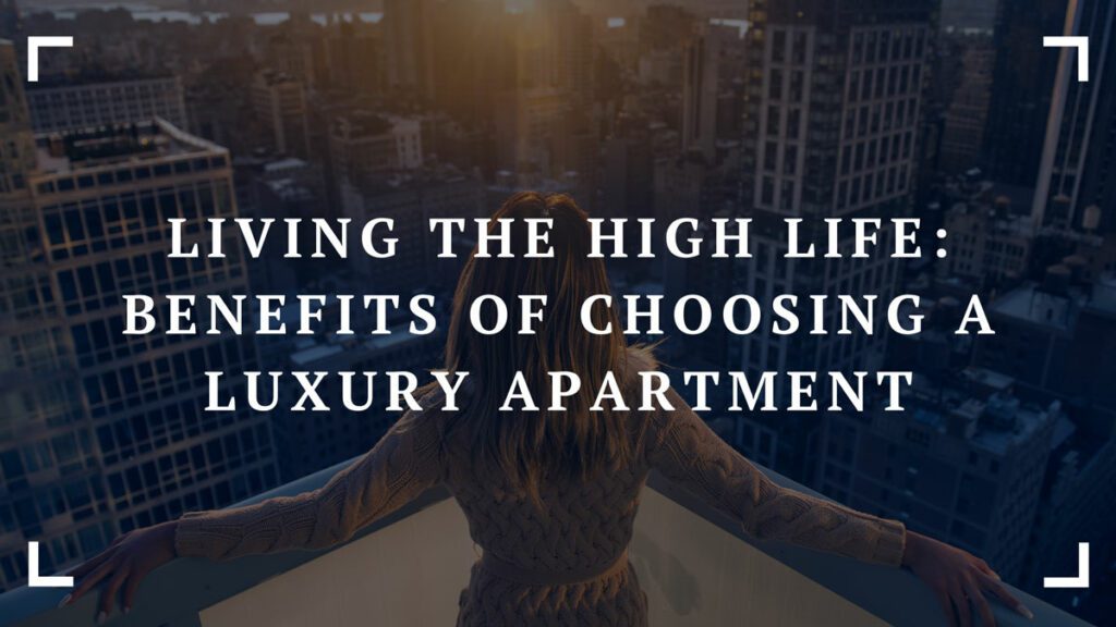 living the high life benefits of choosing a luxury apartment