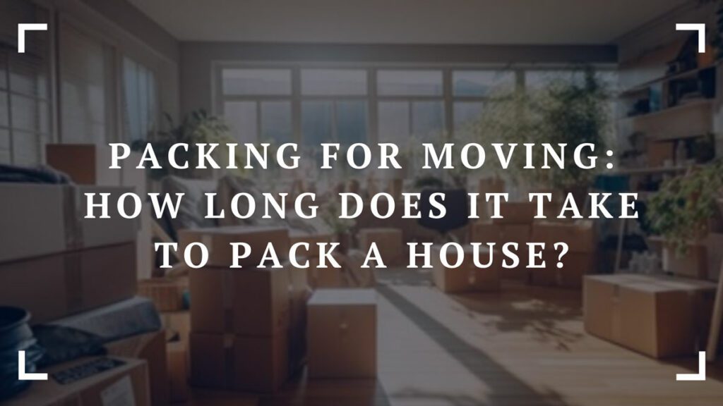packing for moving how long does it take to pack a house