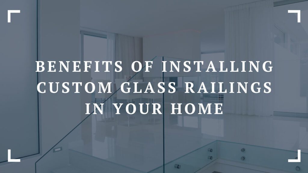 benefits of installing custom glass railings in your home