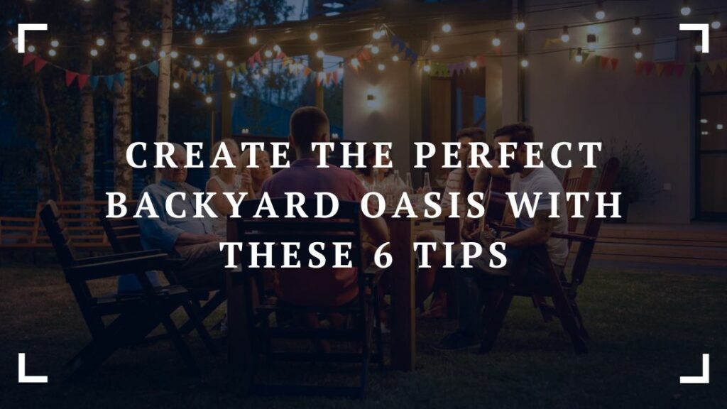 create the perfect backyard oasis with these 6 tips