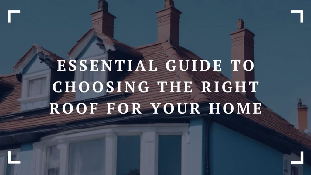 essential guide to choosing the right roof for your home