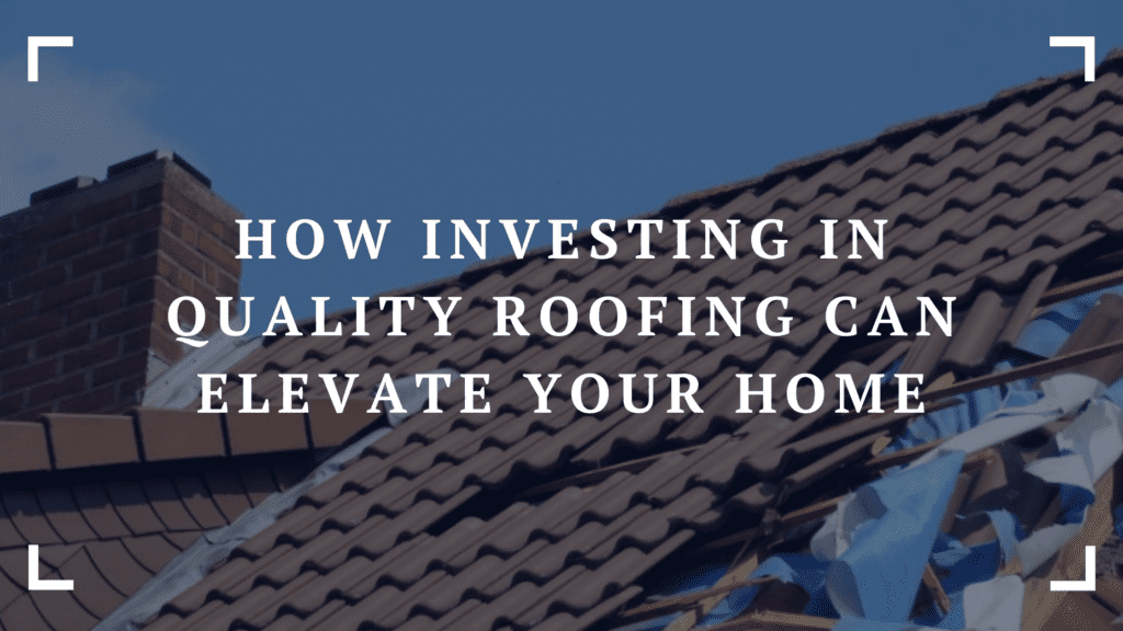 how investing in quality roofing can elevate your home