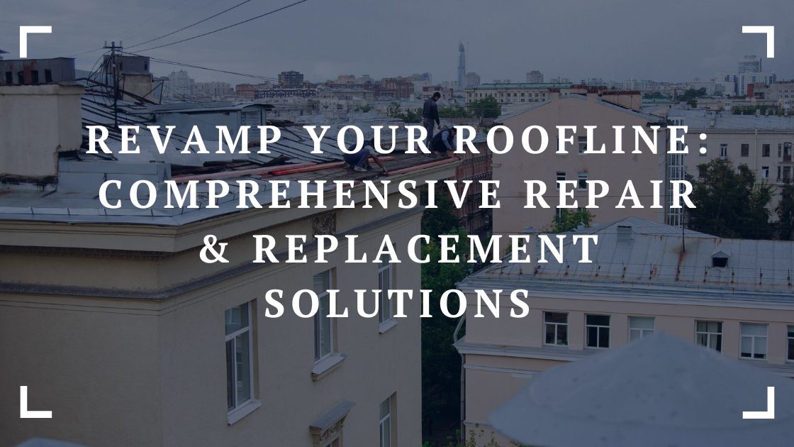 Revamp Your Roofline: Comprehensive Repair & Replacement Solutions