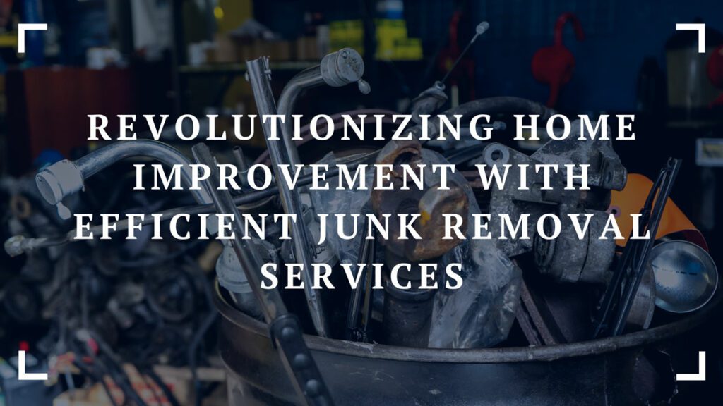 revolutionizing home improvement with efficient junk removal services