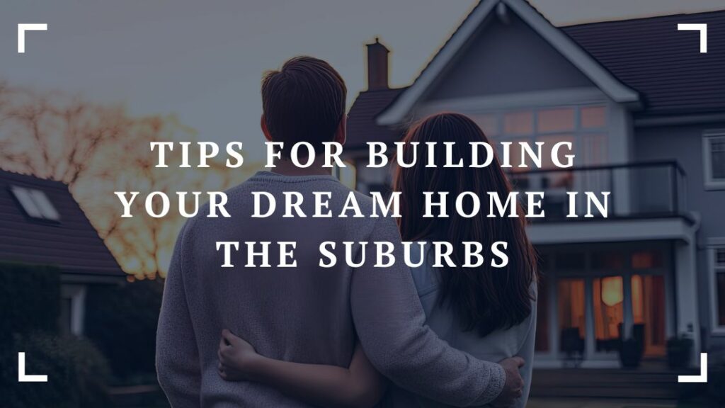 tips for building your dream home in the suburbs