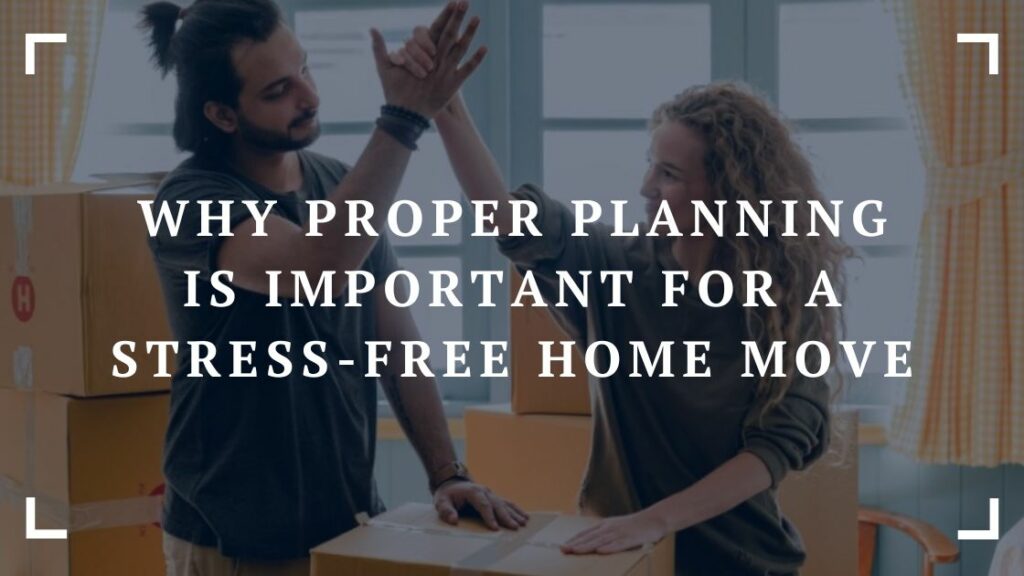 why proper planning is important for a stress free home move