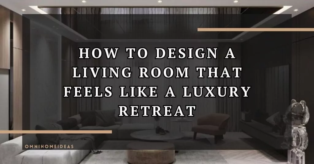 How To Design A Living Room That Feels Like A Luxury Retreat